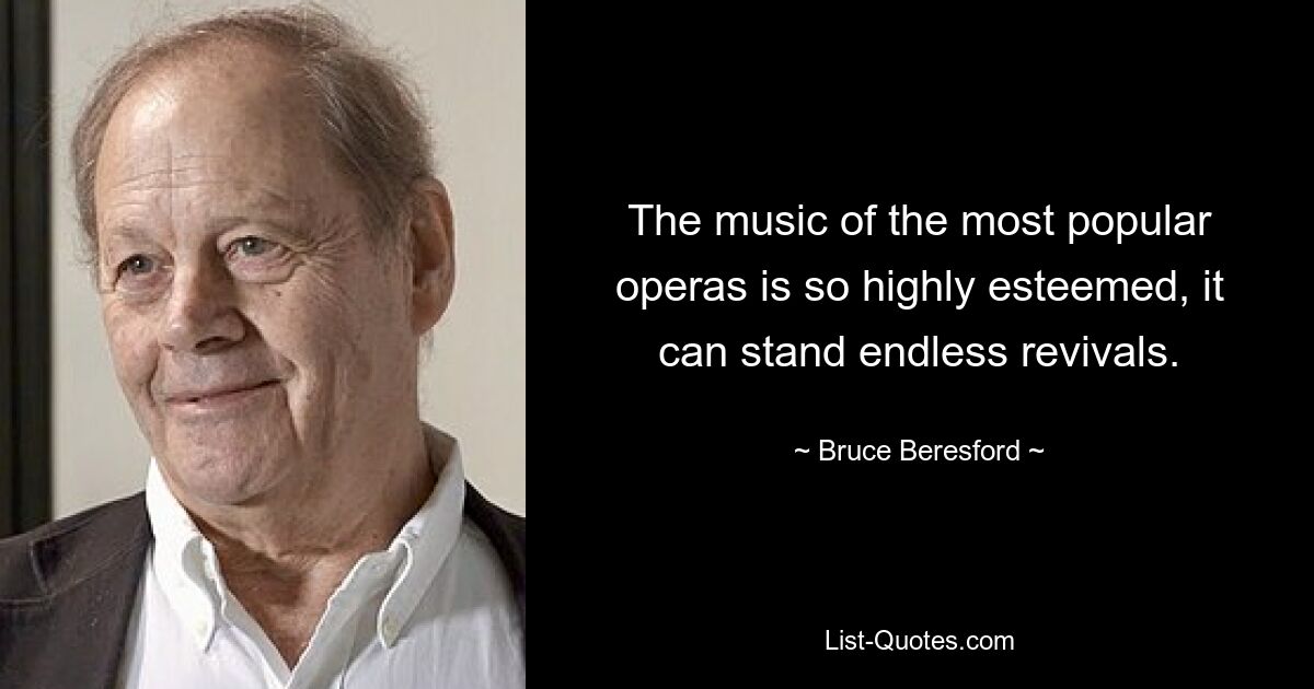 The music of the most popular operas is so highly esteemed, it can stand endless revivals. — © Bruce Beresford