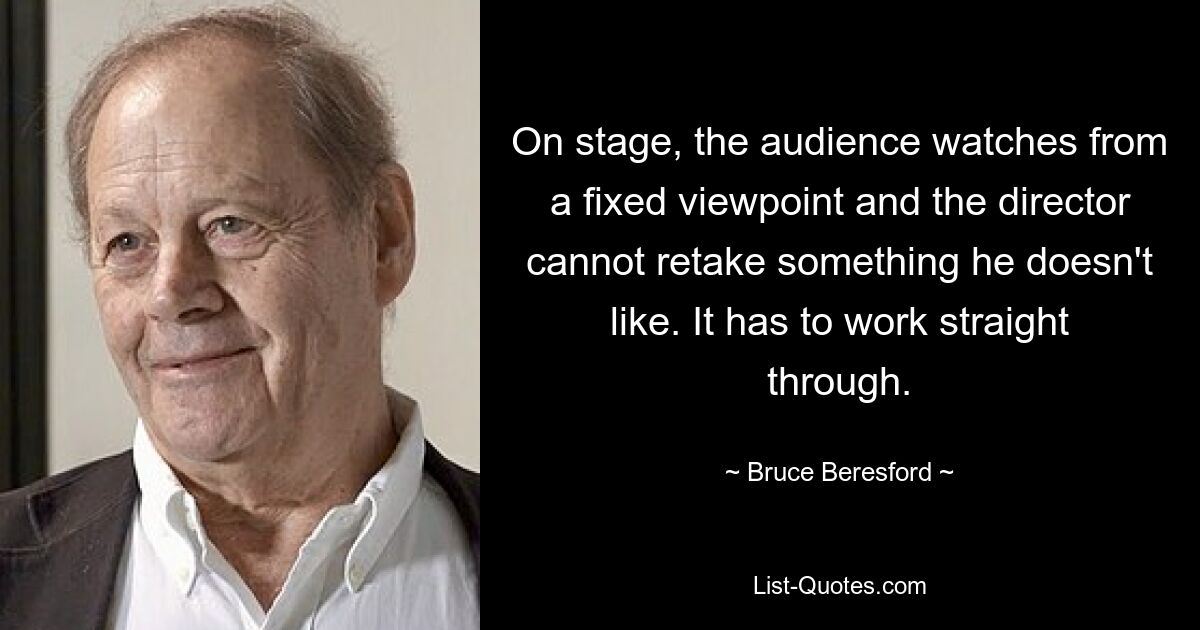 On stage, the audience watches from a fixed viewpoint and the director cannot retake something he doesn't like. It has to work straight through. — © Bruce Beresford