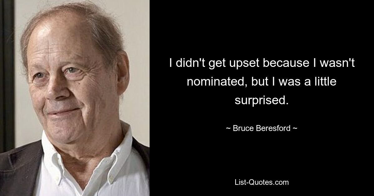 I didn't get upset because I wasn't nominated, but I was a little surprised. — © Bruce Beresford