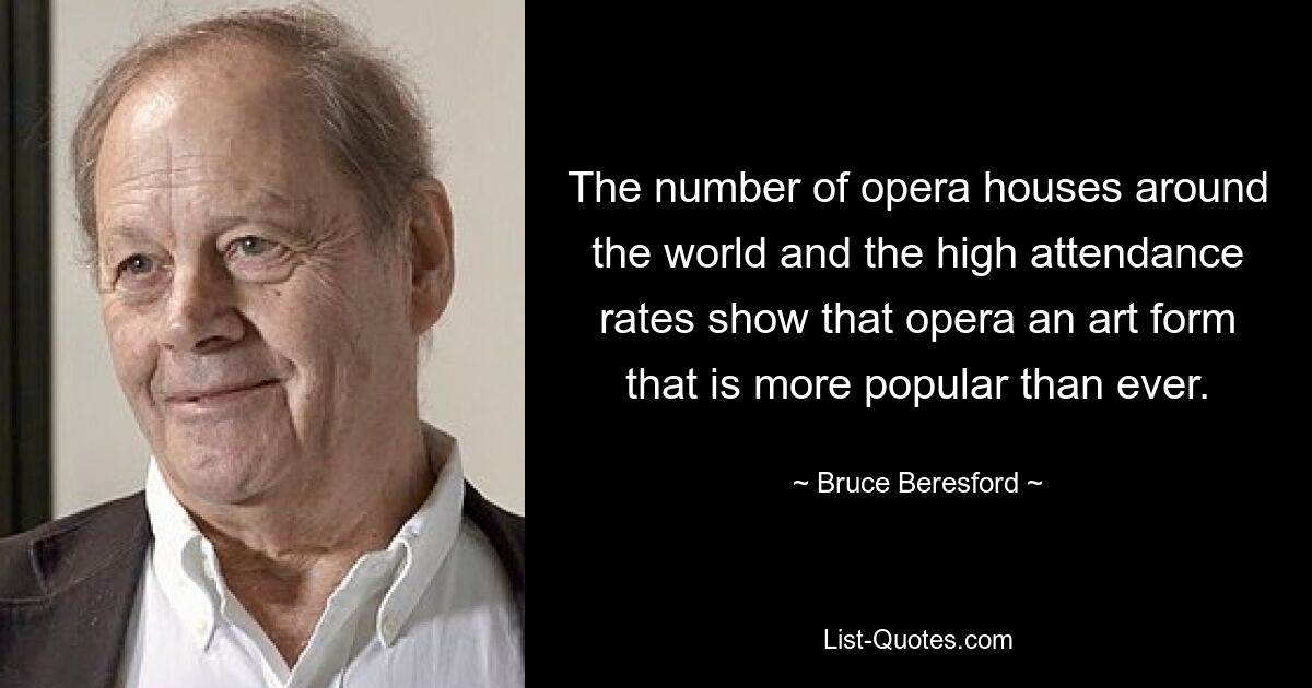 The number of opera houses around the world and the high attendance rates show that opera an art form that is more popular than ever. — © Bruce Beresford