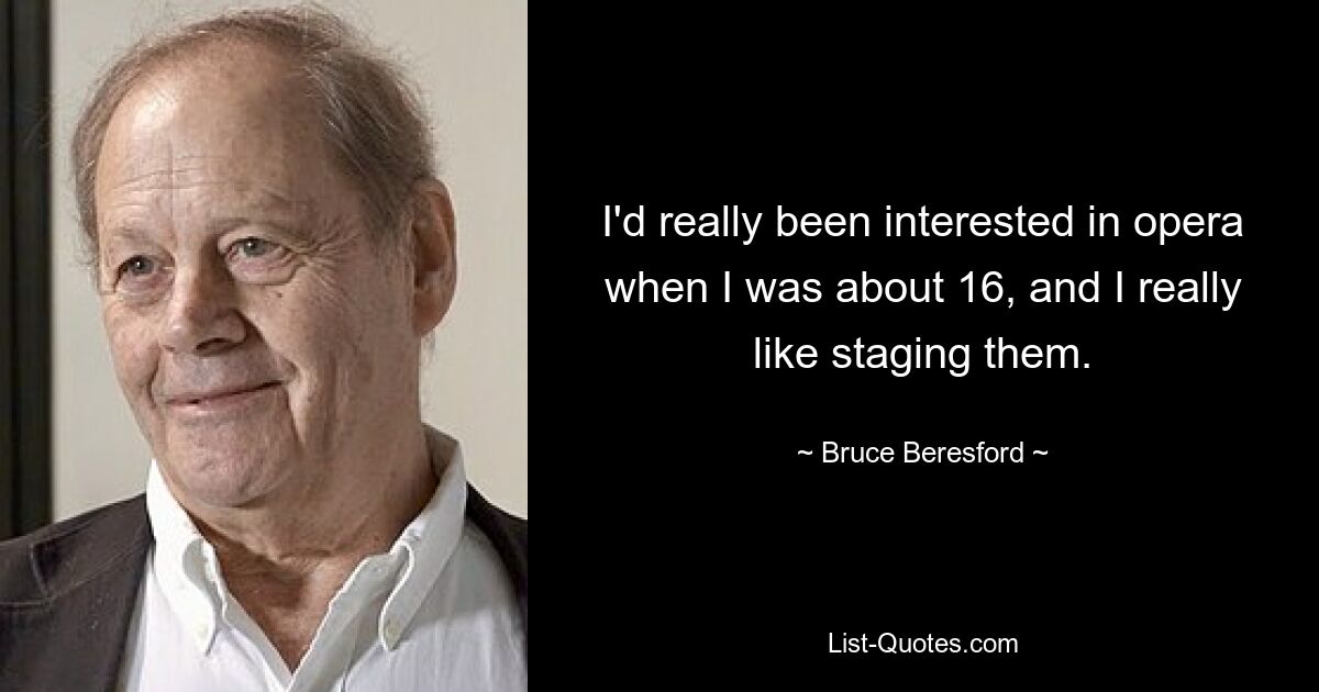 I'd really been interested in opera when I was about 16, and I really like staging them. — © Bruce Beresford