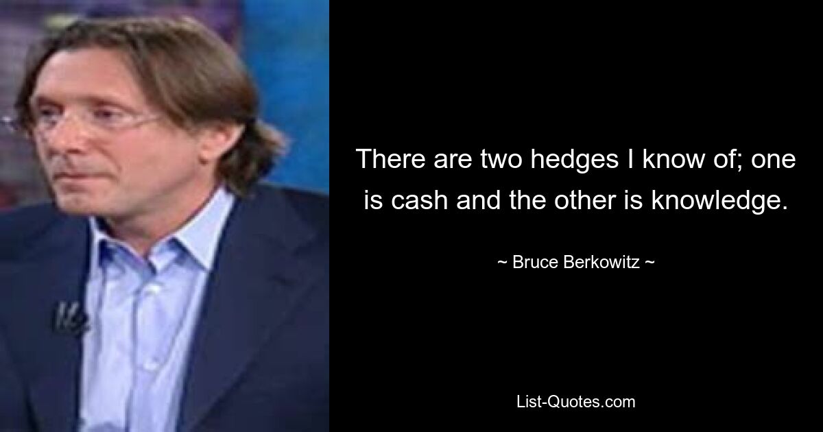 There are two hedges I know of; one is cash and the other is knowledge. — © Bruce Berkowitz