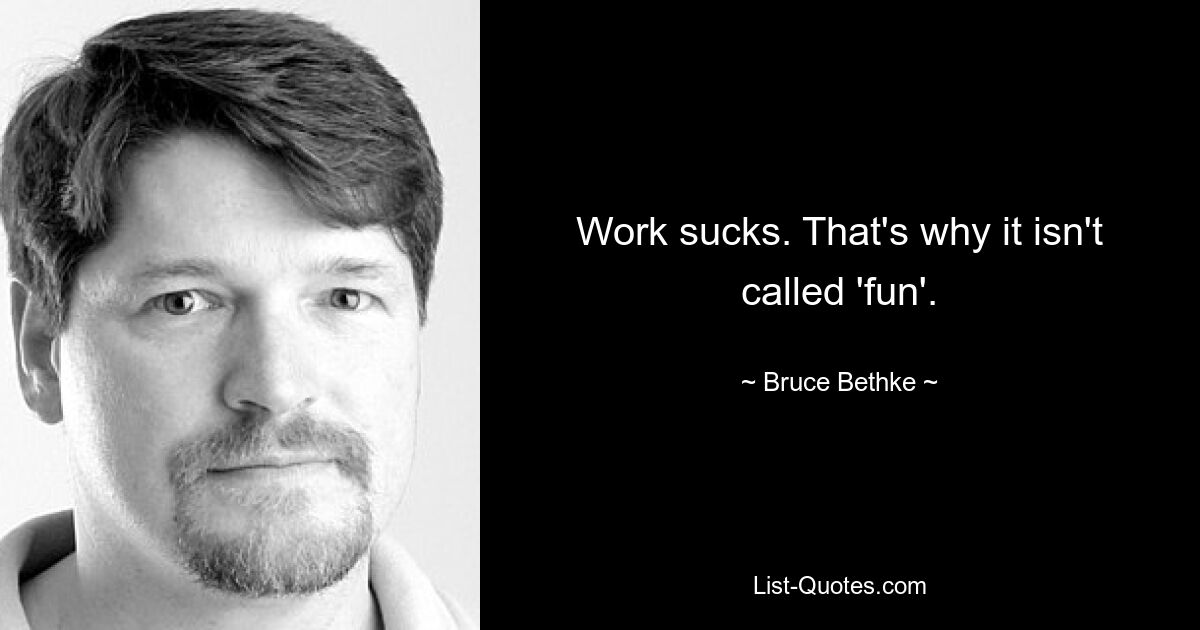 Work sucks. That's why it isn't called 'fun'. — © Bruce Bethke