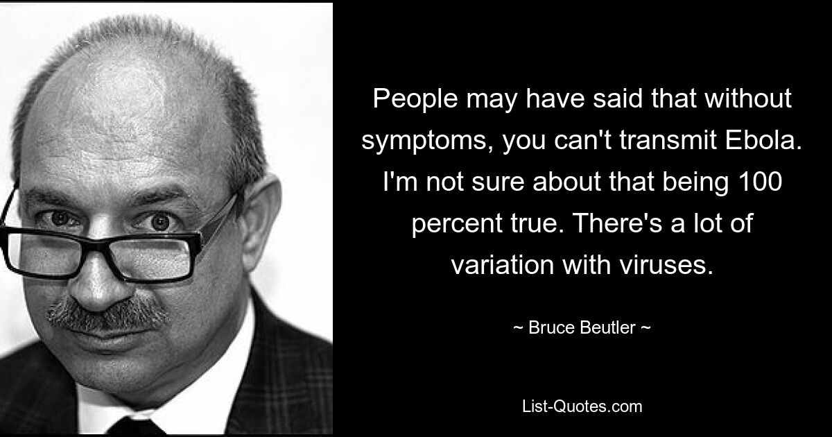 People may have said that without symptoms, you can't transmit Ebola. I'm not sure about that being 100 percent true. There's a lot of variation with viruses. — © Bruce Beutler