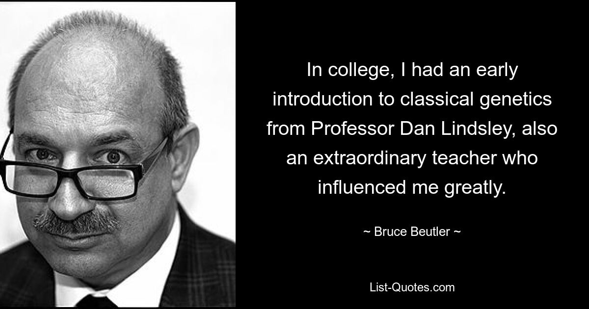 In college, I had an early introduction to classical genetics from Professor Dan Lindsley, also an extraordinary teacher who influenced me greatly. — © Bruce Beutler