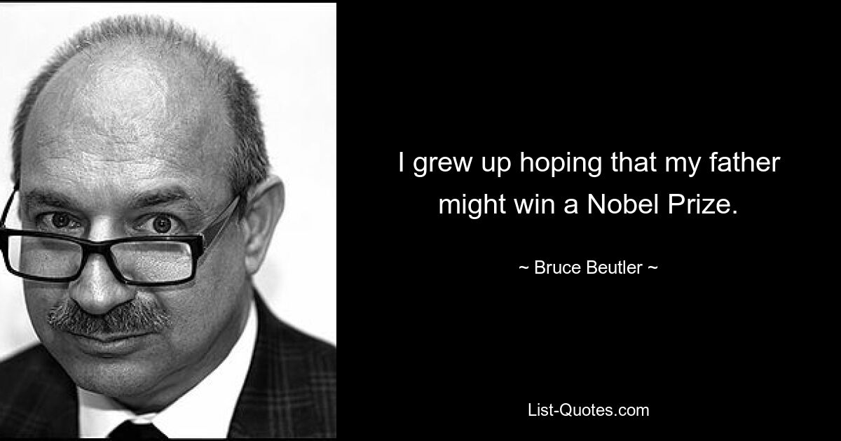 I grew up hoping that my father might win a Nobel Prize. — © Bruce Beutler