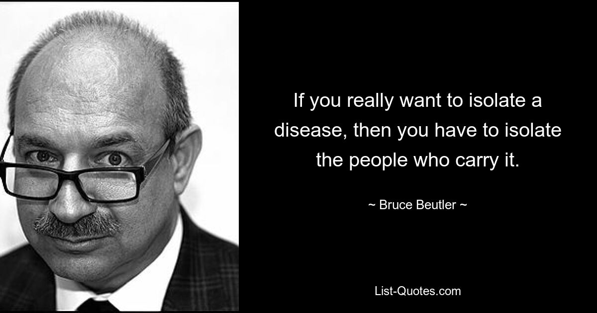 Если вы действительно хотите изолировать болезнь, вам придется изолировать людей, которые ее переносят. — © Брюс Бейтлер