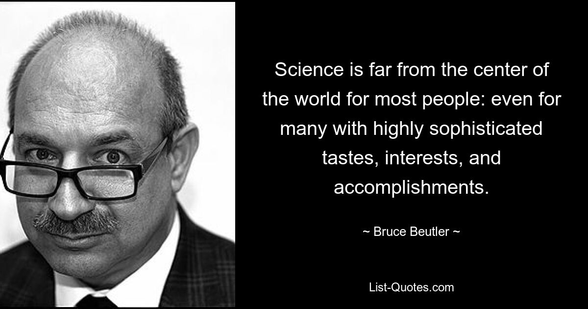 Science is far from the center of the world for most people: even for many with highly sophisticated tastes, interests, and accomplishments. — © Bruce Beutler