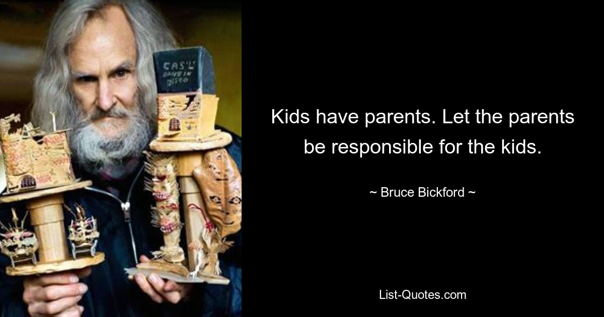 Kids have parents. Let the parents be responsible for the kids. — © Bruce Bickford