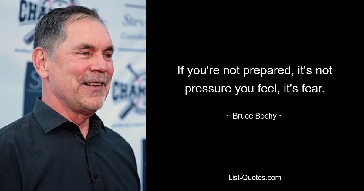 If you're not prepared, it's not pressure you feel, it's fear. — © Bruce Bochy