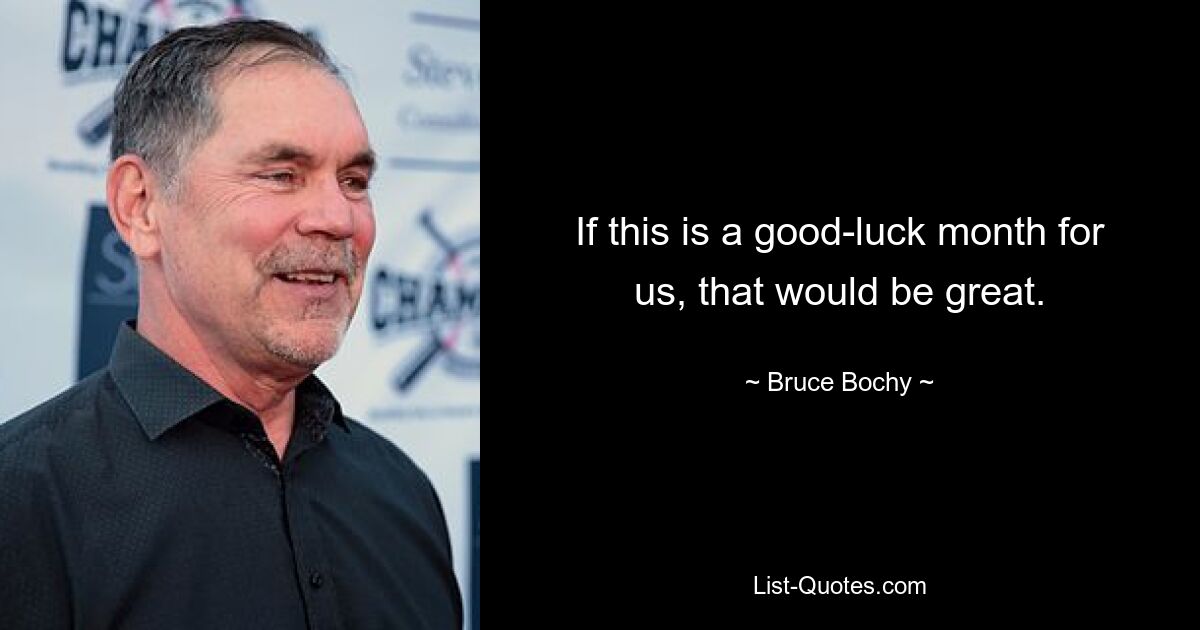 If this is a good-luck month for us, that would be great. — © Bruce Bochy