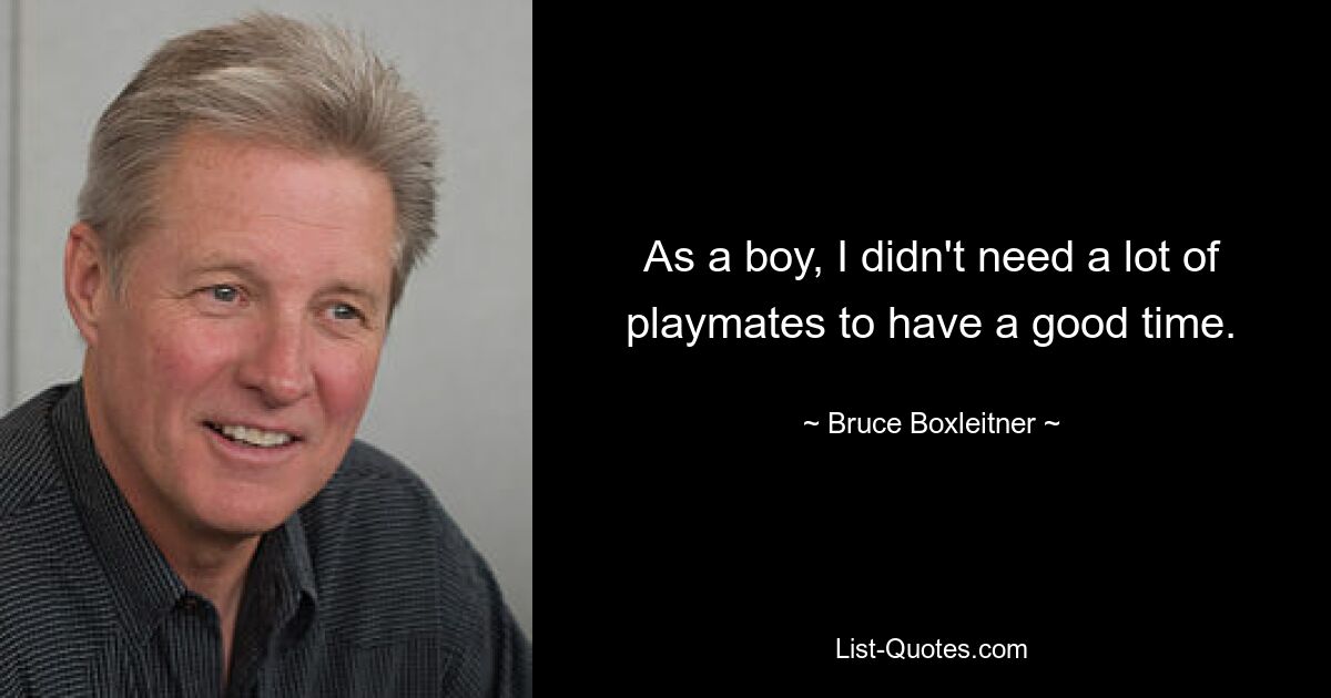 As a boy, I didn't need a lot of playmates to have a good time. — © Bruce Boxleitner