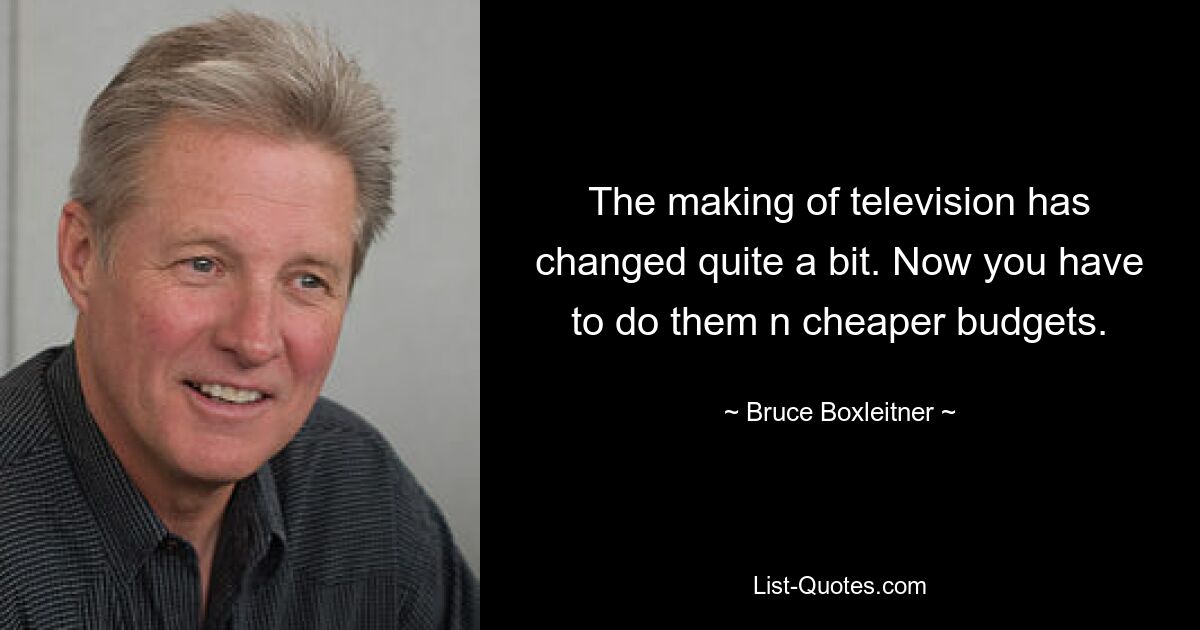 The making of television has changed quite a bit. Now you have to do them n cheaper budgets. — © Bruce Boxleitner