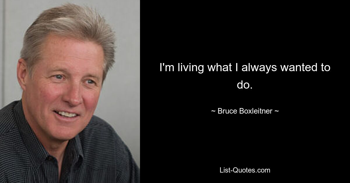 I'm living what I always wanted to do. — © Bruce Boxleitner