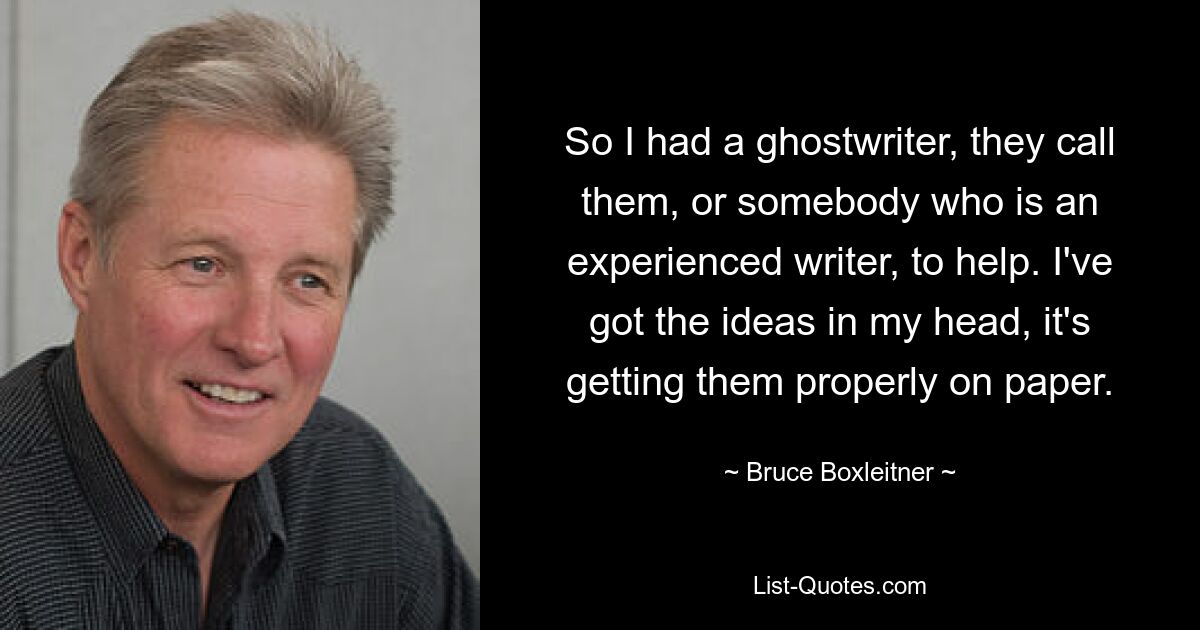 So I had a ghostwriter, they call them, or somebody who is an experienced writer, to help. I've got the ideas in my head, it's getting them properly on paper. — © Bruce Boxleitner