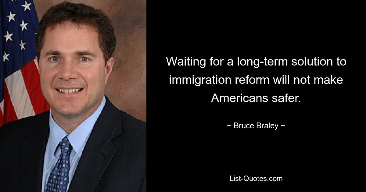 Waiting for a long-term solution to immigration reform will not make Americans safer. — © Bruce Braley