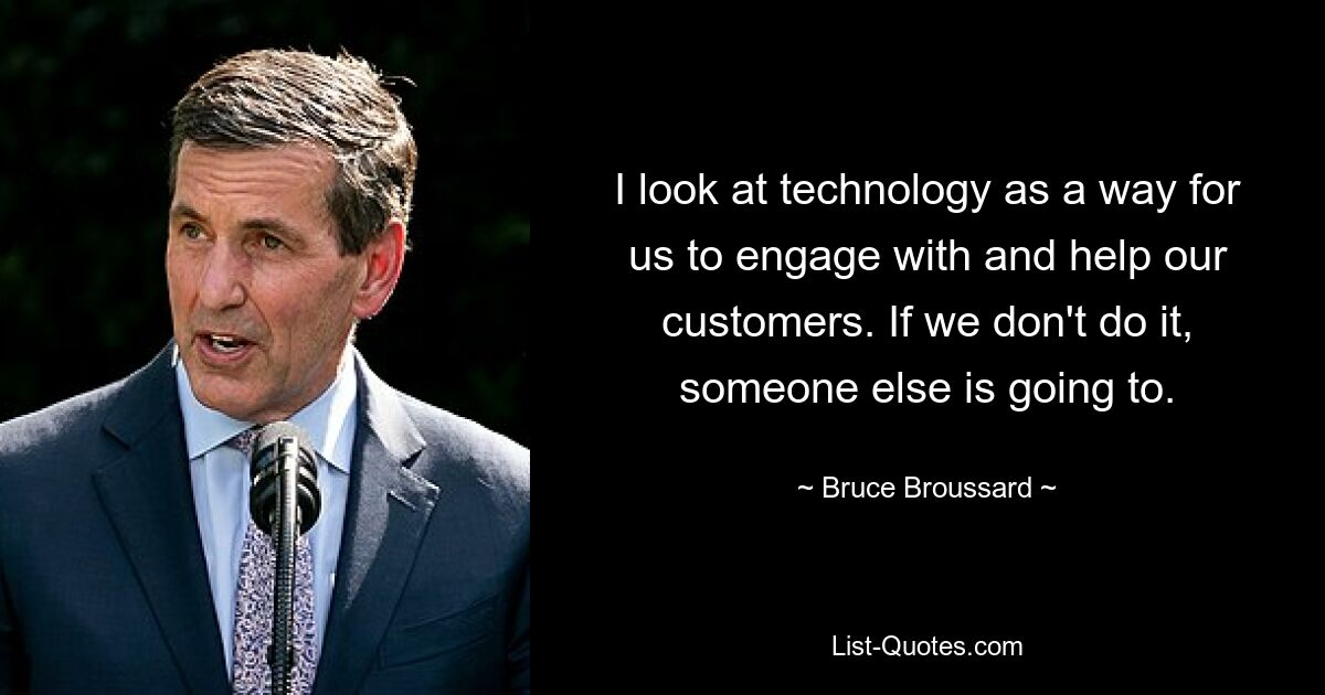 I look at technology as a way for us to engage with and help our customers. If we don't do it, someone else is going to. — © Bruce Broussard