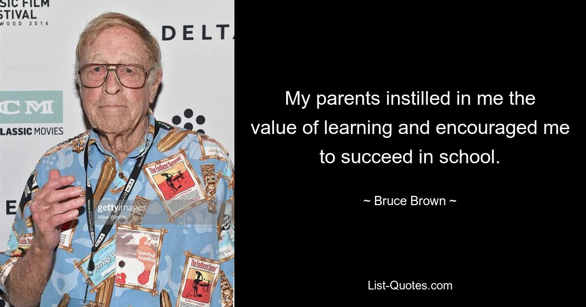 My parents instilled in me the value of learning and encouraged me to succeed in school. — © Bruce Brown