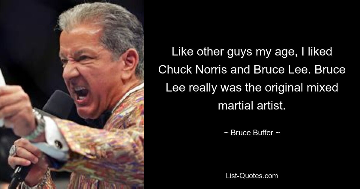 Wie andere Jungs in meinem Alter mochte ich Chuck Norris und Bruce Lee. Bruce Lee war wirklich der ursprüngliche Mixed Martial Artist. — © Bruce Buffer 