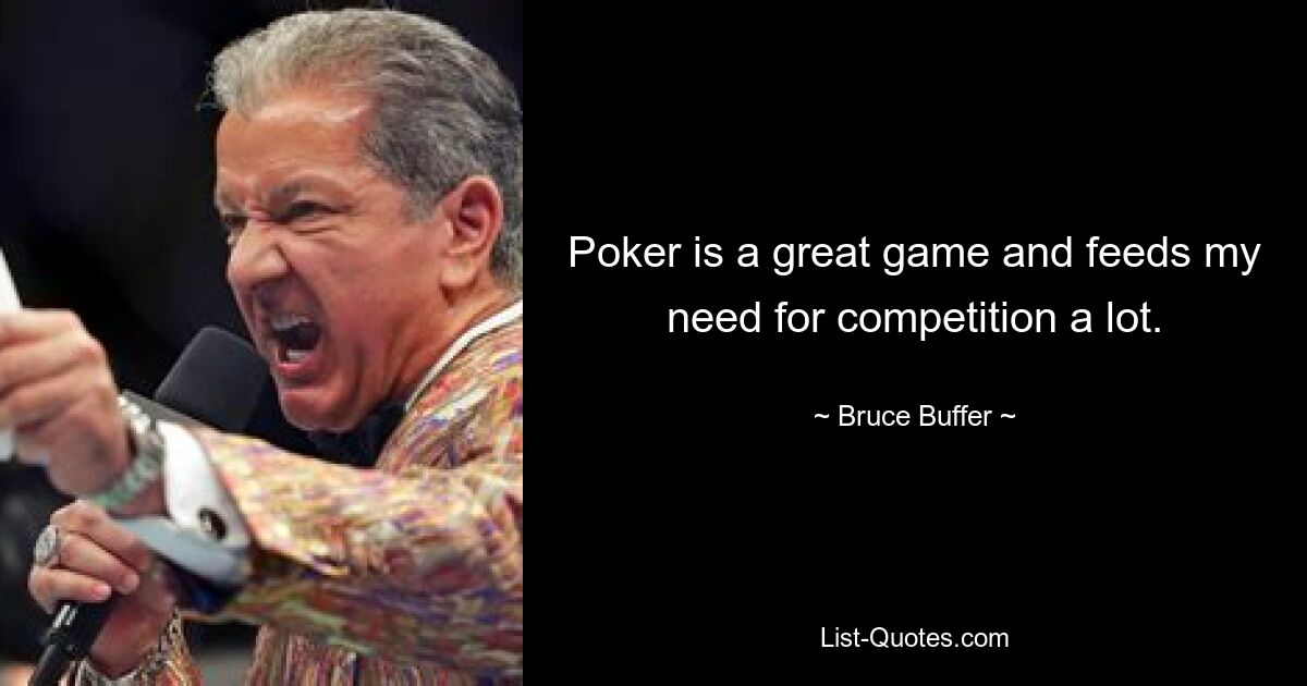 Poker is a great game and feeds my need for competition a lot. — © Bruce Buffer