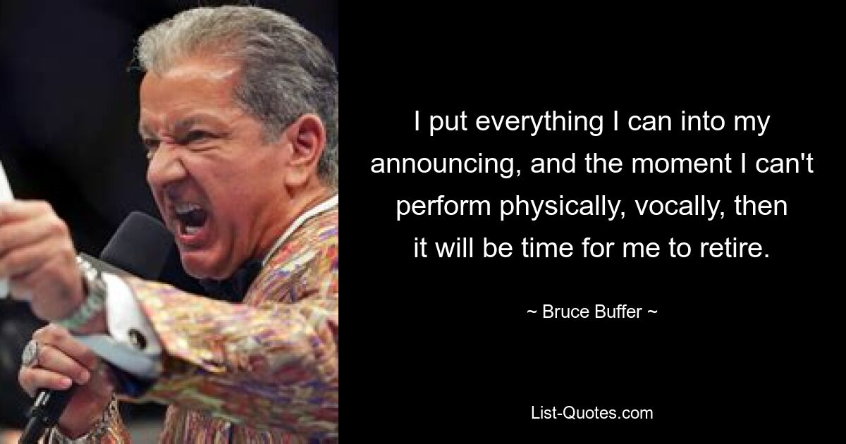 I put everything I can into my announcing, and the moment I can't perform physically, vocally, then it will be time for me to retire. — © Bruce Buffer