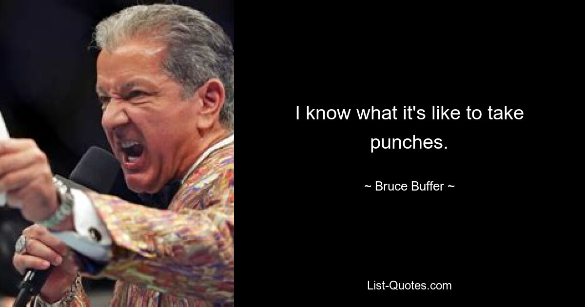 I know what it's like to take punches. — © Bruce Buffer