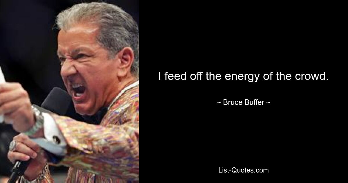 I feed off the energy of the crowd. — © Bruce Buffer