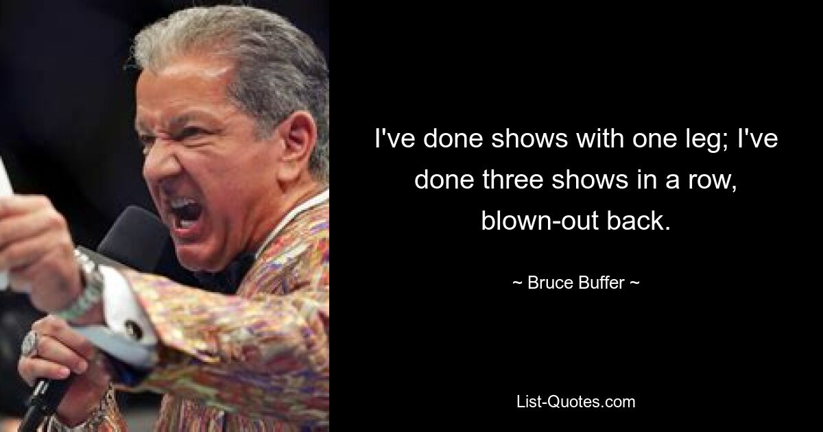 I've done shows with one leg; I've done three shows in a row, blown-out back. — © Bruce Buffer