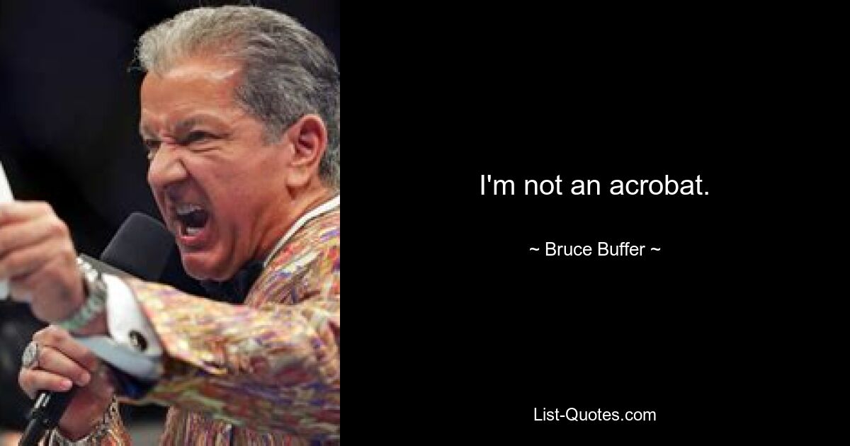 I'm not an acrobat. — © Bruce Buffer