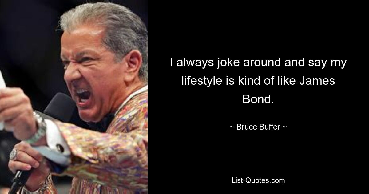 I always joke around and say my lifestyle is kind of like James Bond. — © Bruce Buffer