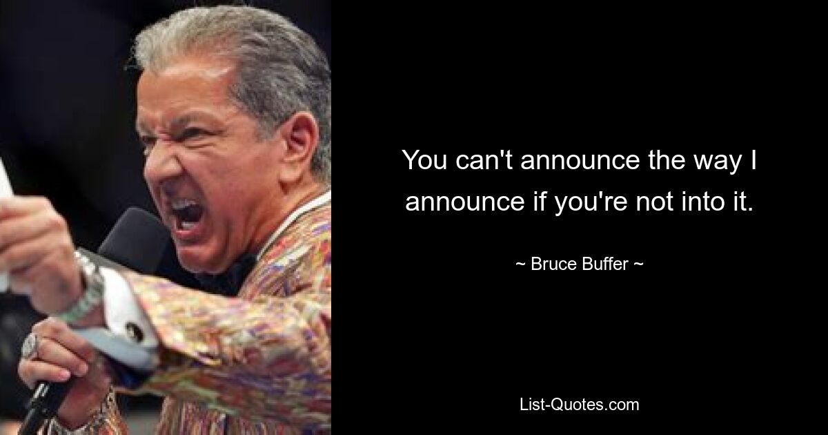 You can't announce the way I announce if you're not into it. — © Bruce Buffer