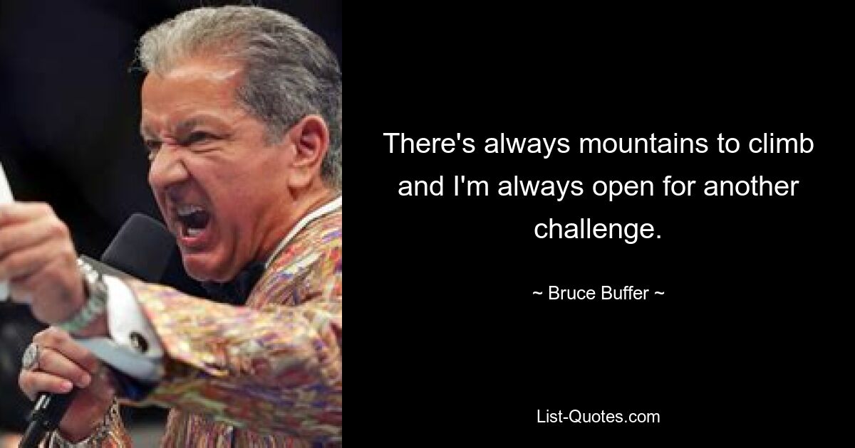 There's always mountains to climb and I'm always open for another challenge. — © Bruce Buffer