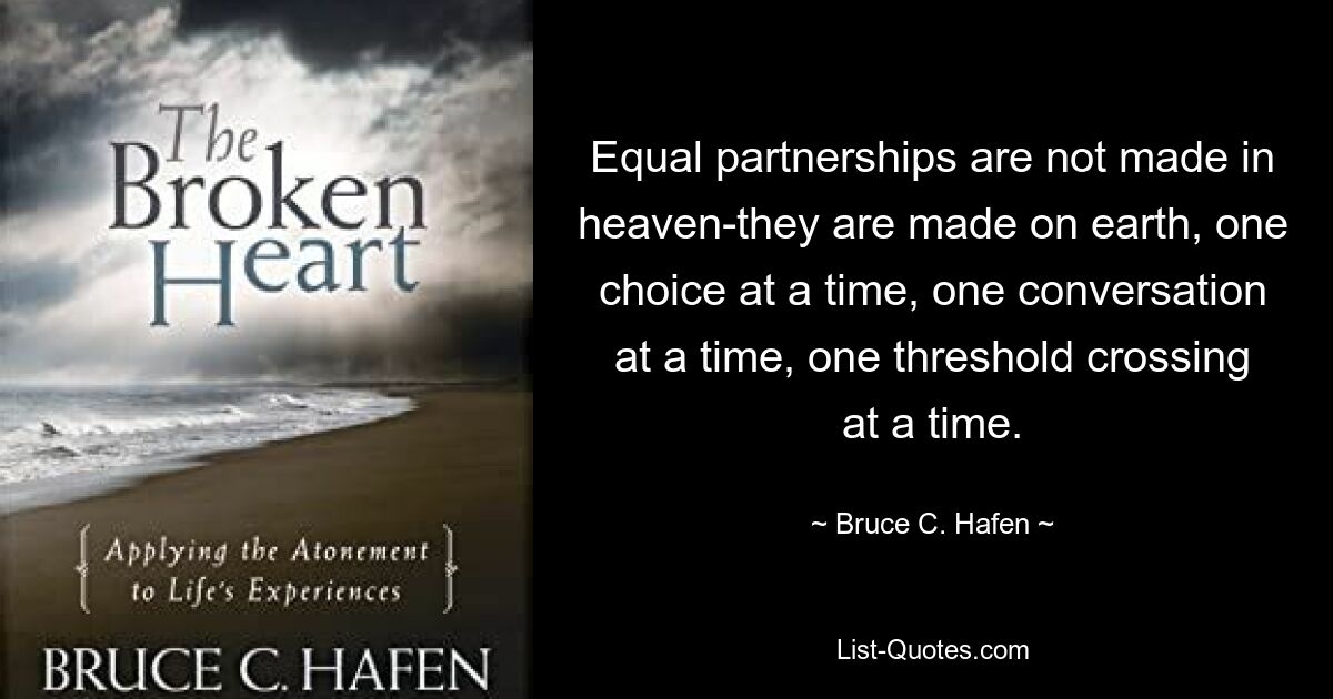 Equal partnerships are not made in heaven-they are made on earth, one choice at a time, one conversation at a time, one threshold crossing at a time. — © Bruce C. Hafen