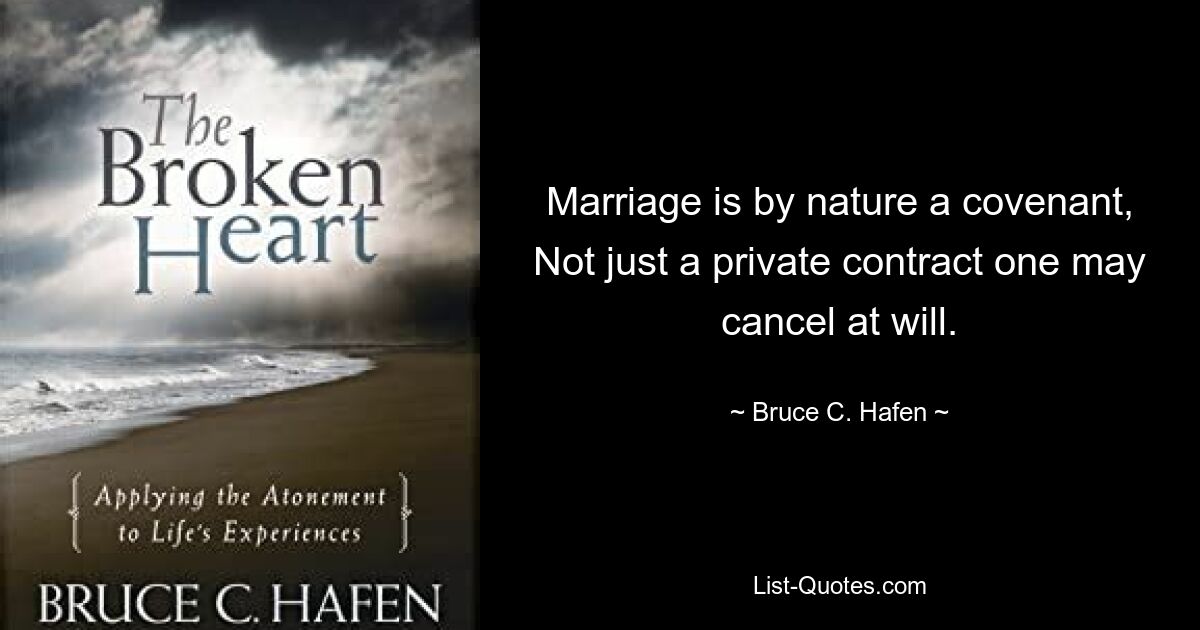 Marriage is by nature a covenant, Not just a private contract one may cancel at will. — © Bruce C. Hafen