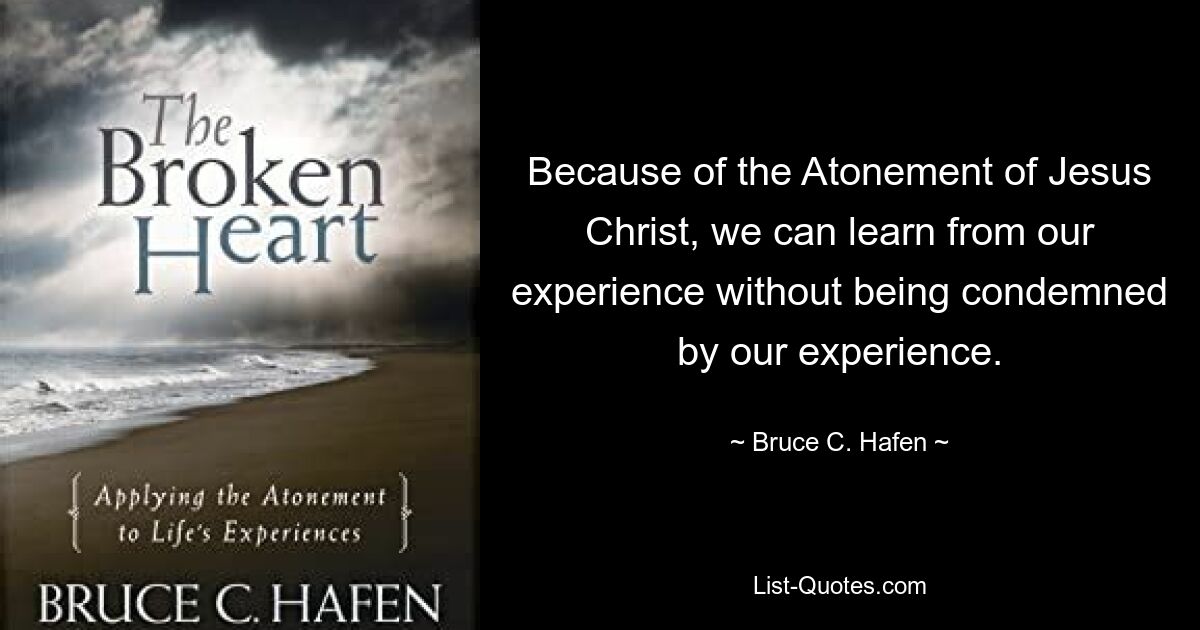 Because of the Atonement of Jesus Christ, we can learn from our experience without being condemned by our experience. — © Bruce C. Hafen