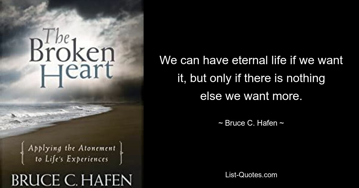 We can have eternal life if we want it, but only if there is nothing else we want more. — © Bruce C. Hafen