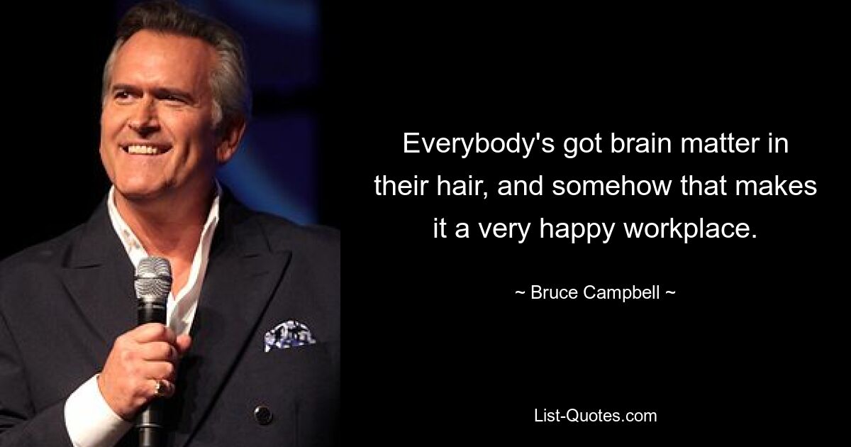 Everybody's got brain matter in their hair, and somehow that makes it a very happy workplace. — © Bruce Campbell