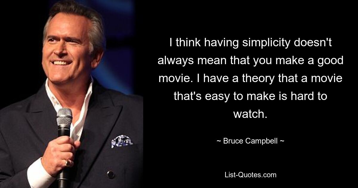 I think having simplicity doesn't always mean that you make a good movie. I have a theory that a movie that's easy to make is hard to watch. — © Bruce Campbell