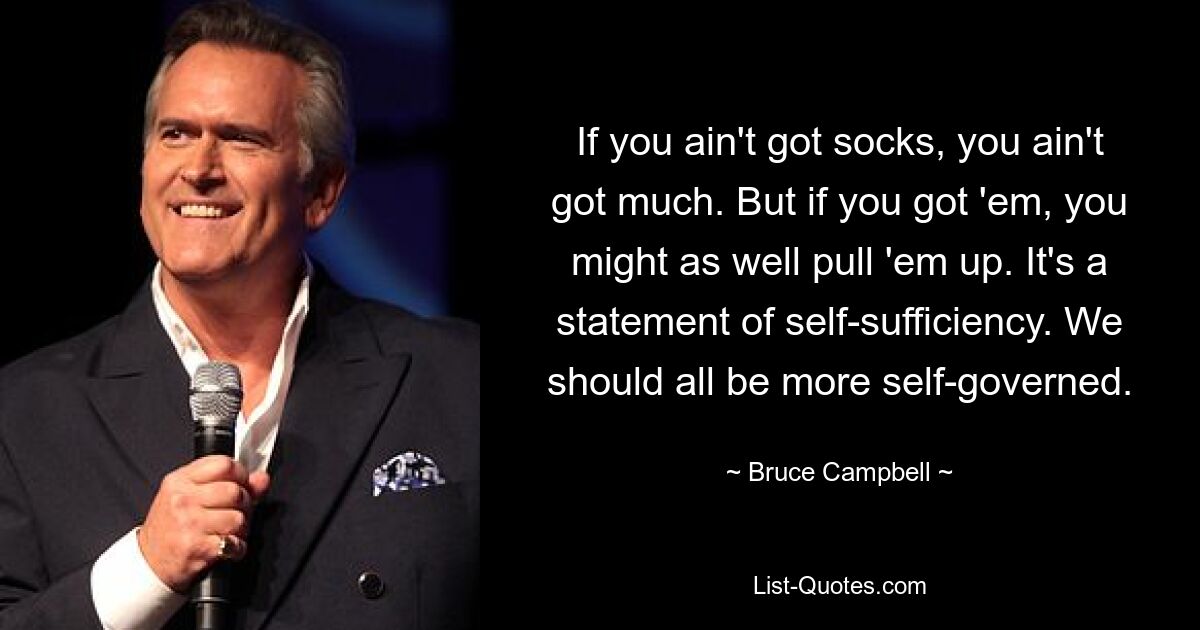 If you ain't got socks, you ain't got much. But if you got 'em, you might as well pull 'em up. It's a statement of self-sufficiency. We should all be more self-governed. — © Bruce Campbell