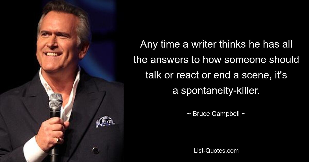 Any time a writer thinks he has all the answers to how someone should talk or react or end a scene, it's a spontaneity-killer. — © Bruce Campbell