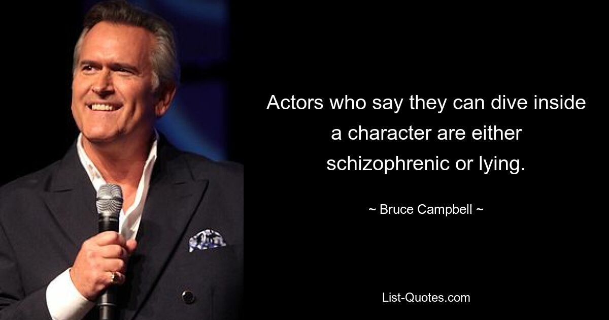 Actors who say they can dive inside a character are either schizophrenic or lying. — © Bruce Campbell