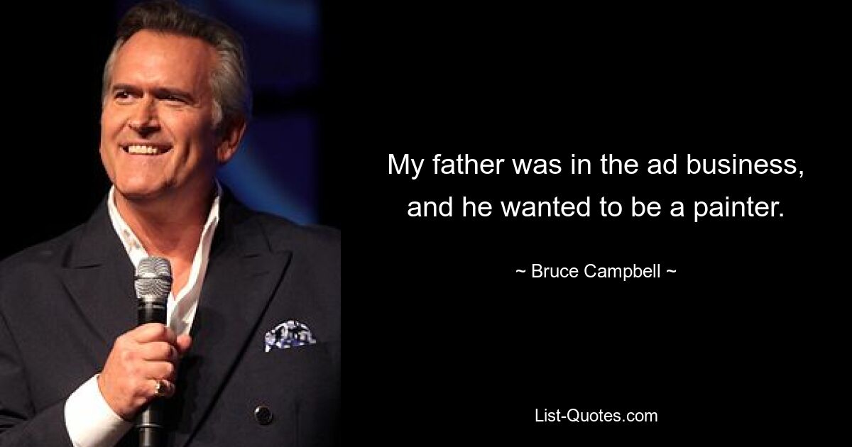 My father was in the ad business, and he wanted to be a painter. — © Bruce Campbell