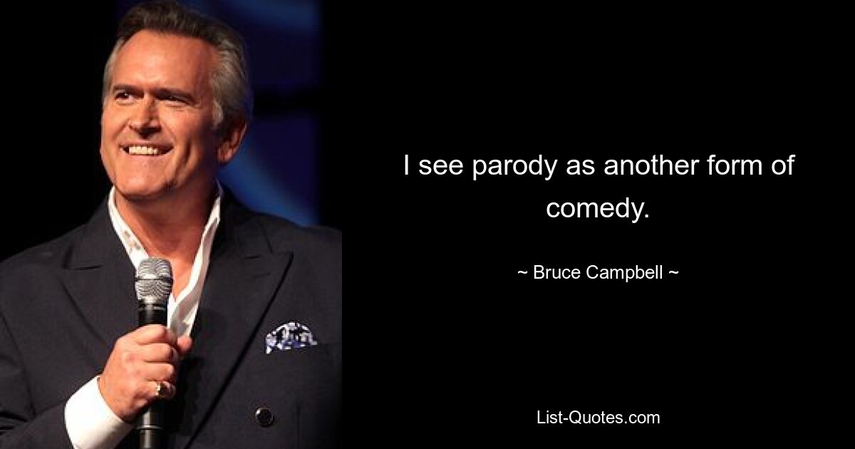 I see parody as another form of comedy. — © Bruce Campbell