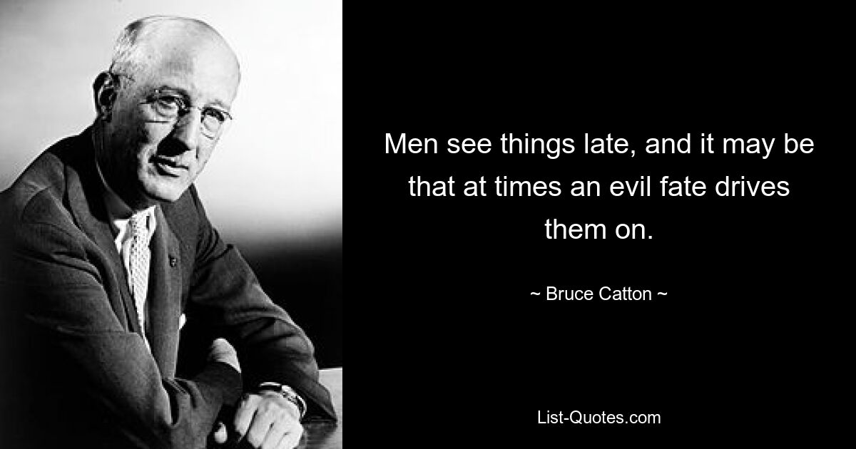 Men see things late, and it may be that at times an evil fate drives them on. — © Bruce Catton