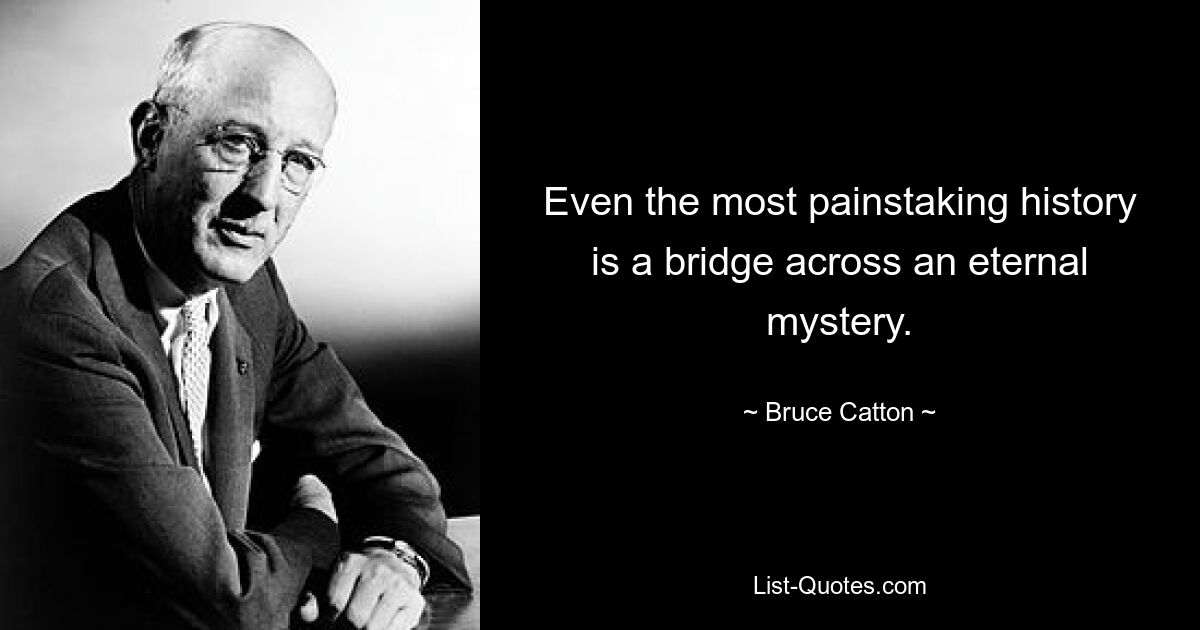 Even the most painstaking history is a bridge across an eternal mystery. — © Bruce Catton