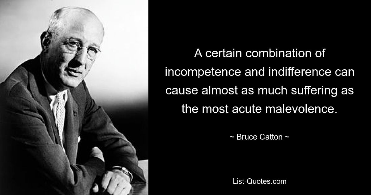 A certain combination of incompetence and indifference can cause almost as much suffering as the most acute malevolence. — © Bruce Catton