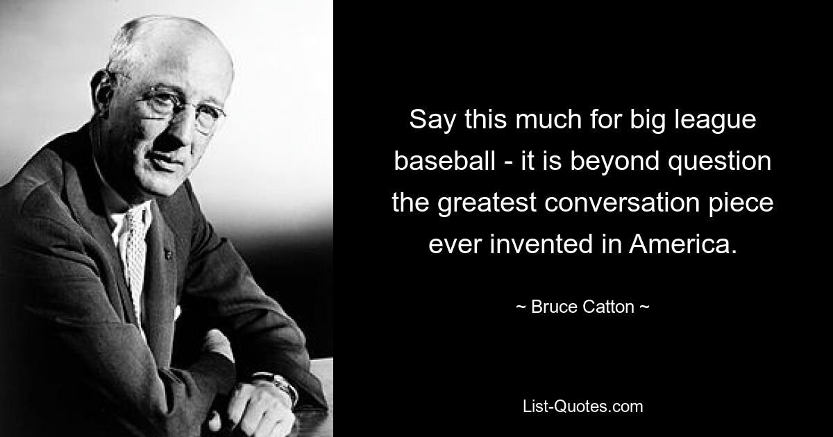 Say this much for big league baseball - it is beyond question the greatest conversation piece ever invented in America. — © Bruce Catton