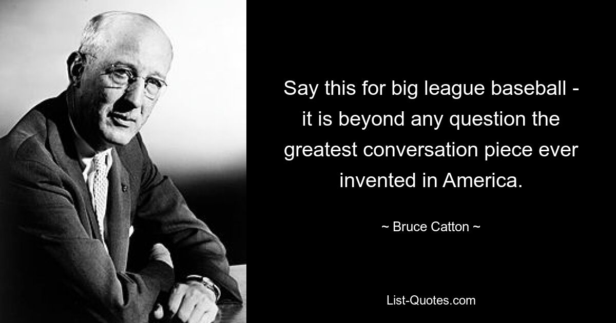 Say this for big league baseball - it is beyond any question the greatest conversation piece ever invented in America. — © Bruce Catton