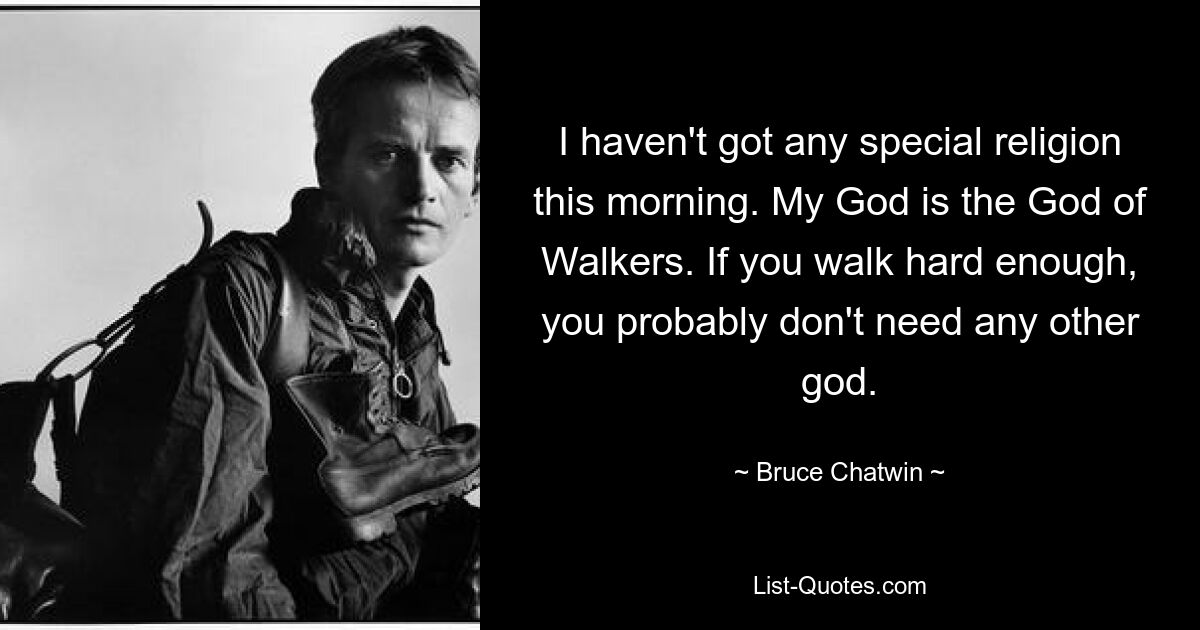 I haven't got any special religion this morning. My God is the God of Walkers. If you walk hard enough, you probably don't need any other god. — © Bruce Chatwin