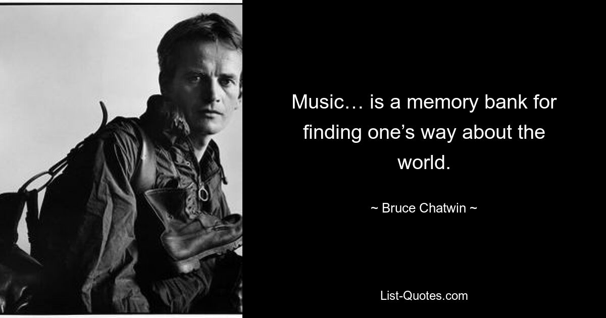 Music… is a memory bank for finding one’s way about the world. — © Bruce Chatwin